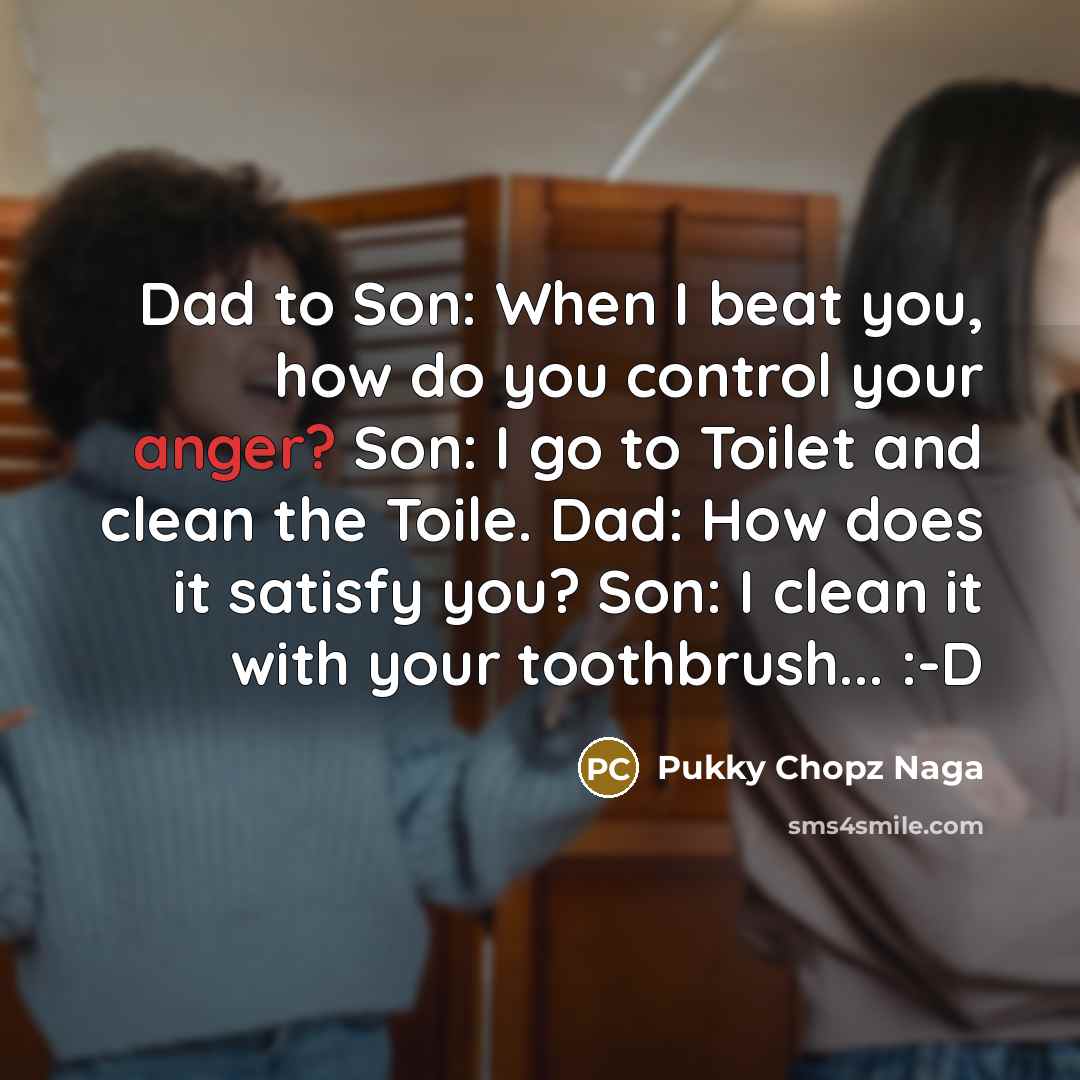 “Dad to Son: When I beat you, how do you control your anger? Son: I go to Toilet and clean the Toile. Dad: How does it satisfy you? Son: I clean it with your toothbrush... :-D” quote by Pukky Chopz Naga