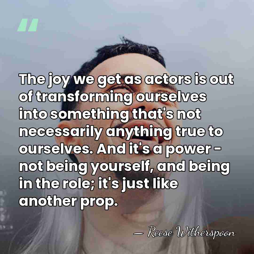 The joy we get as actors is out of transforming ourselves into&hellip; - Reese Witherspoon