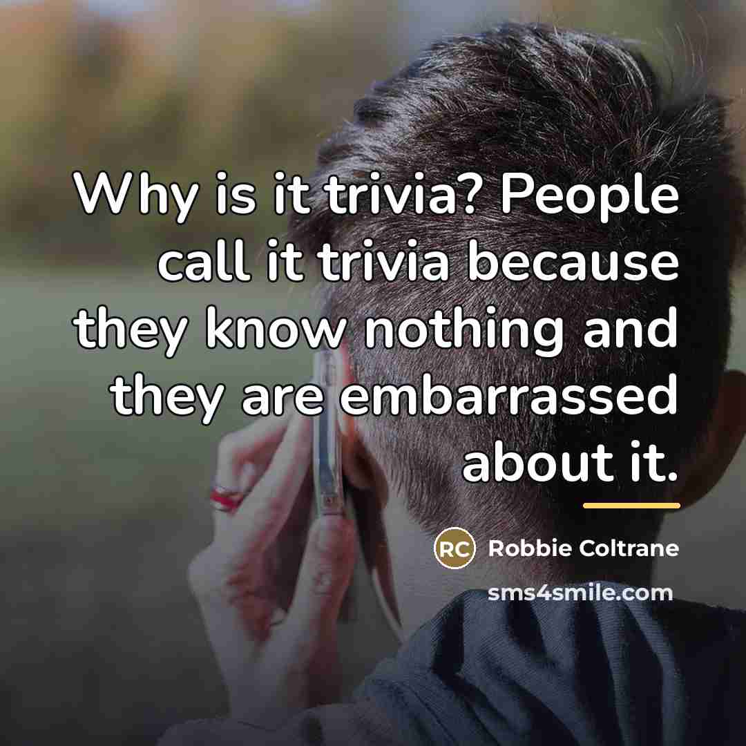 “Why is it trivia? People call it trivia because they…” quote by Robbie Coltrane