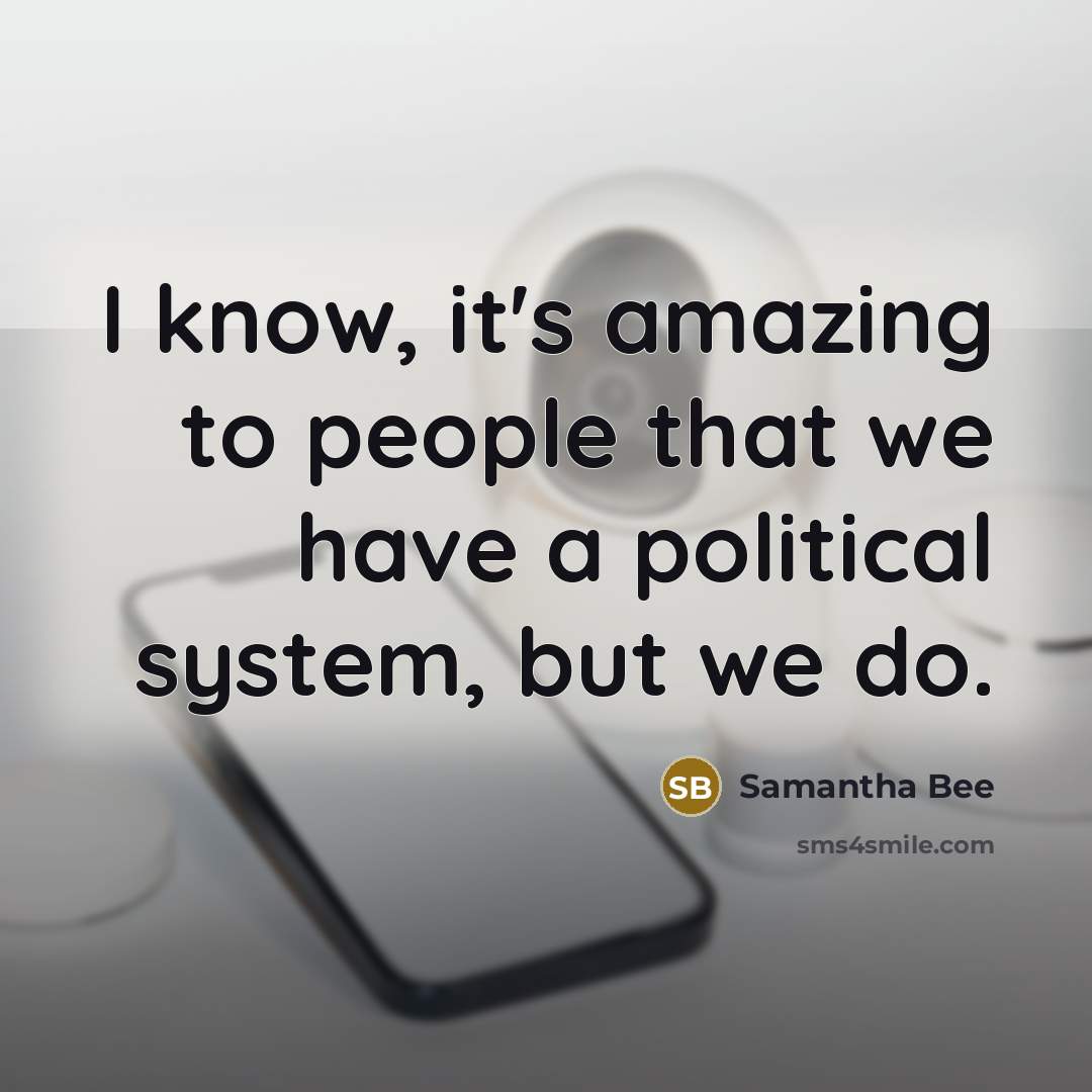 “I know, it's amazing to people that we have a political system, but we do.” quote by Samantha Bee