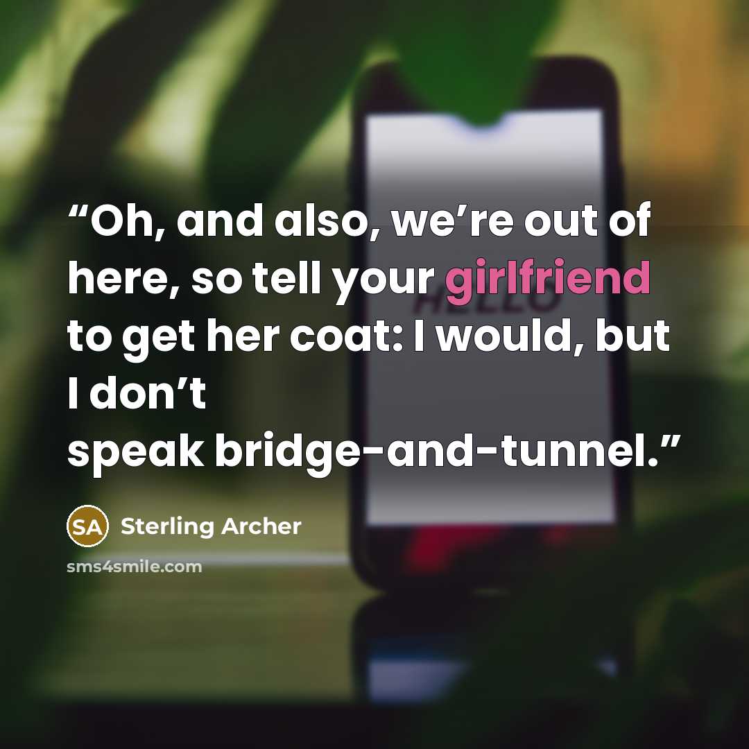 “Oh, and also, we’re out of here, so tell your girlfriend to get her coat: I would, but I don’t speak bridge-and-tunnel.” quote by Sterling Archer