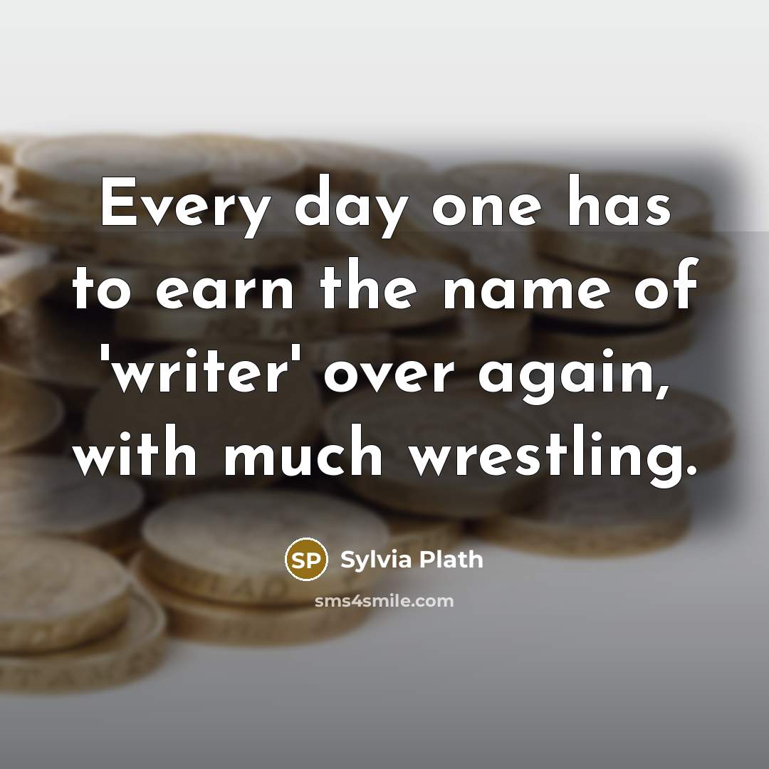 “Every day one has to earn the name of 'writer' over again, with much wrestling.” quote by Sylvia Plath