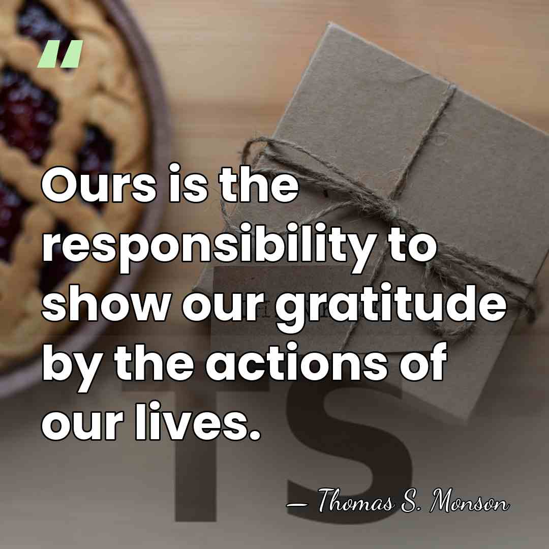 Ours is the responsibility to show our gratitude by the actions of&hellip; - Thomas S. Monson