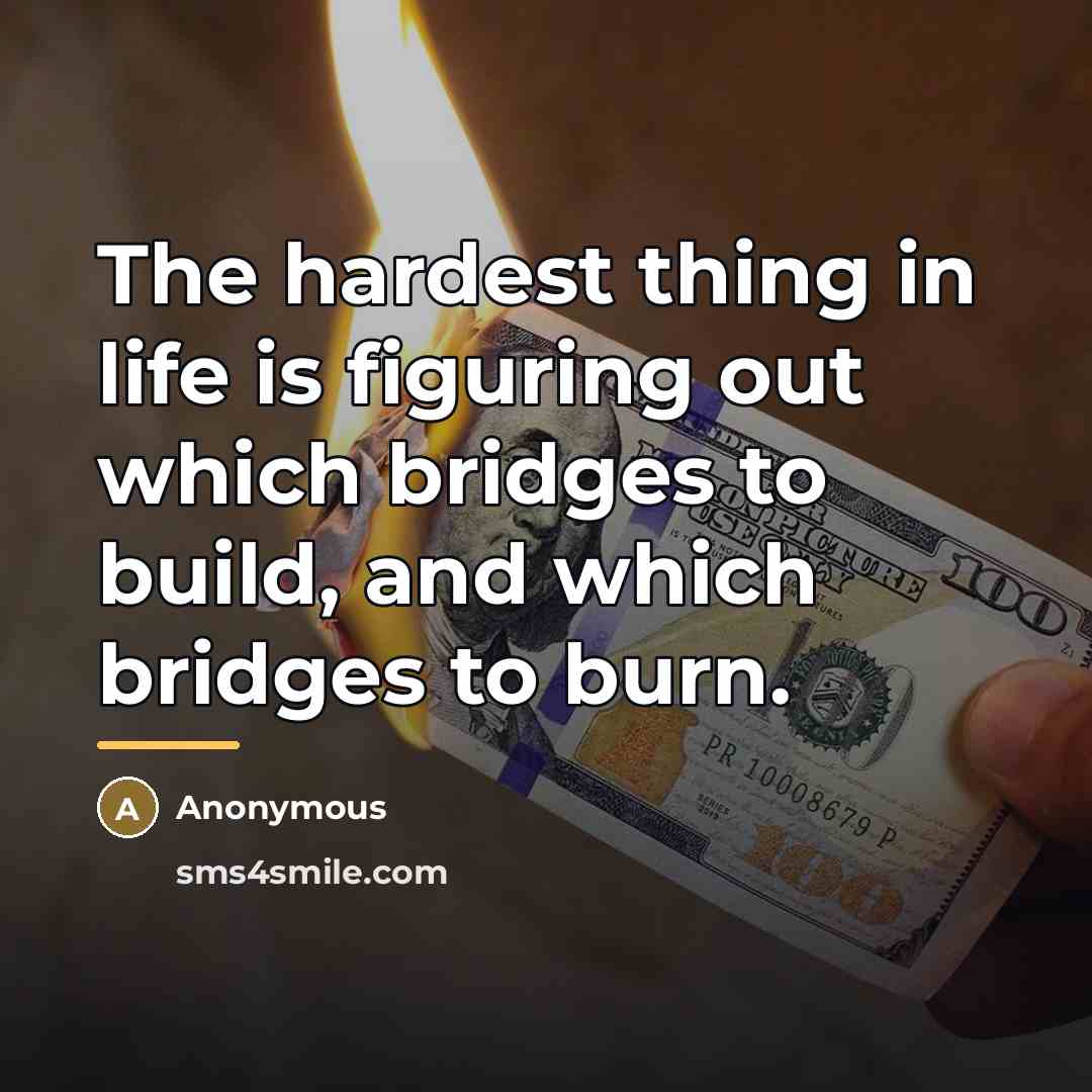 “The hardest thing in life is figuring out which bridges…” quote by Anonymous
