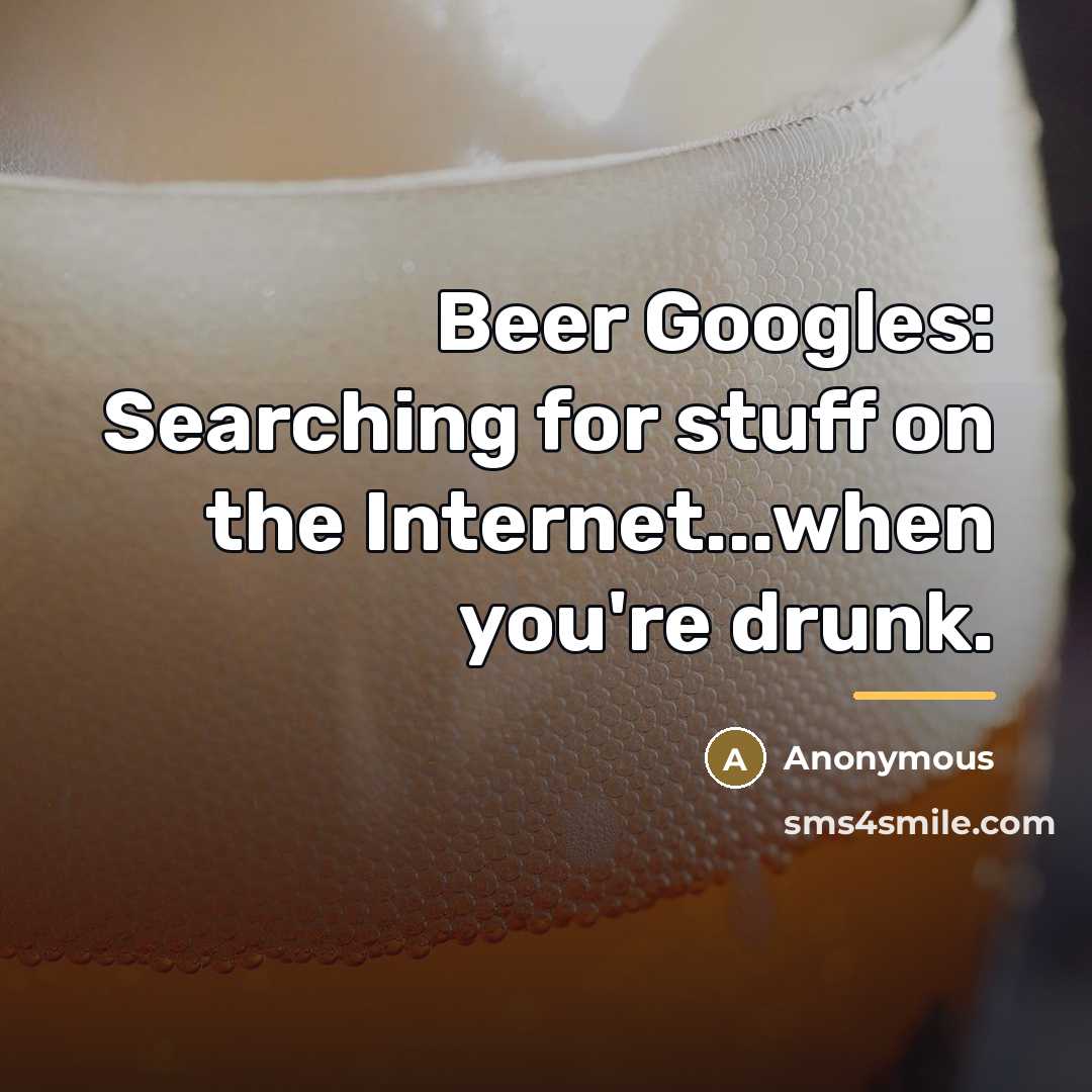 “Beer Googles: Searching for stuff on the Internet...when you're drunk.…” quote by Anonymous