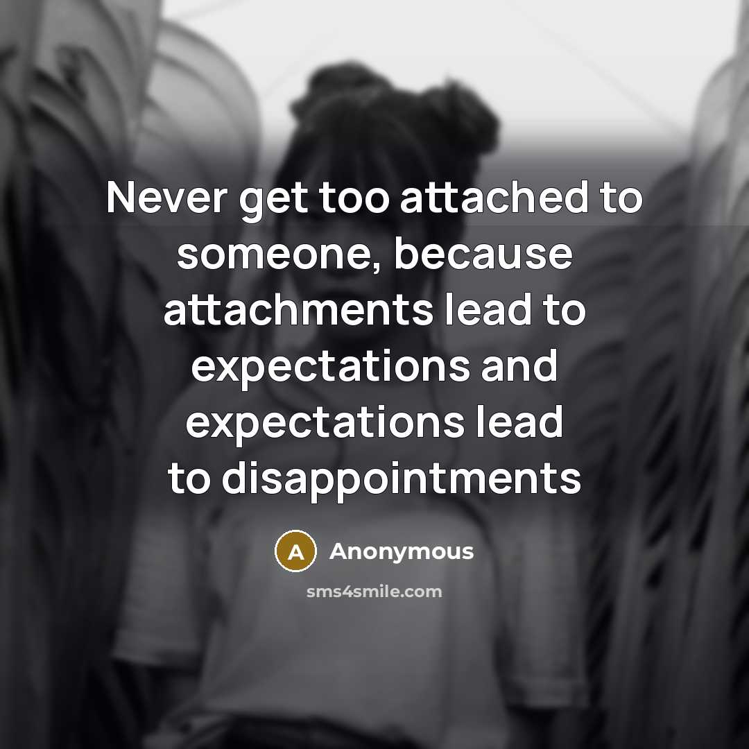 “Never get too attached to someone, because attachments lead to expectations and expectations lead to disappointments” quote by Anonymous