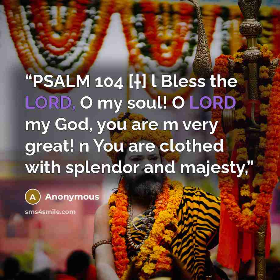 “PSALM 104 [†] l Bless the LORD, O my soul! O LORD my God, you are m very great! n You are clothed with splendor and majesty,” quote by Anonymous