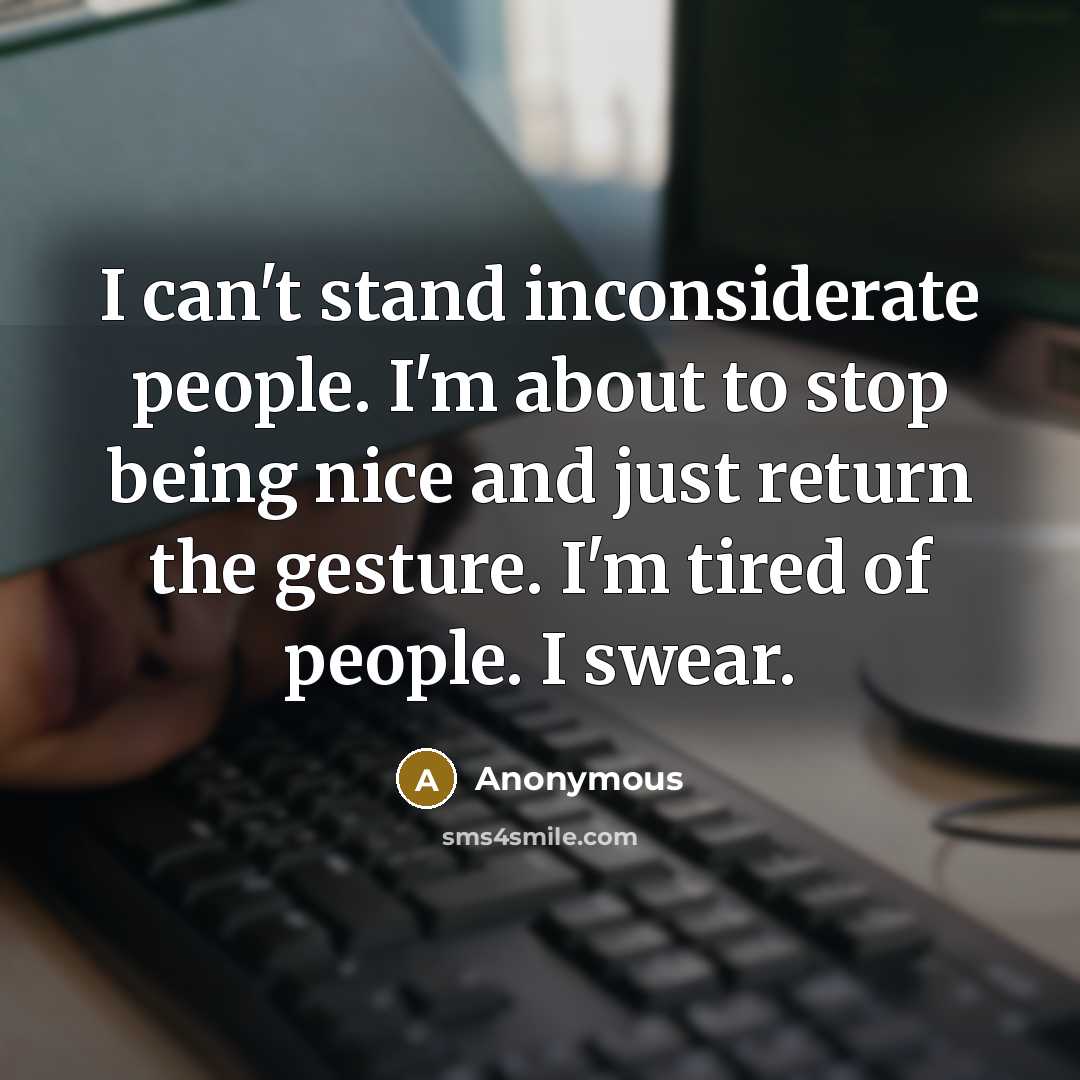 “I can't stand inconsiderate people. I'm about to stop being nice and just return the gesture. I'm tired of people. I swear.” quote by Anonymous