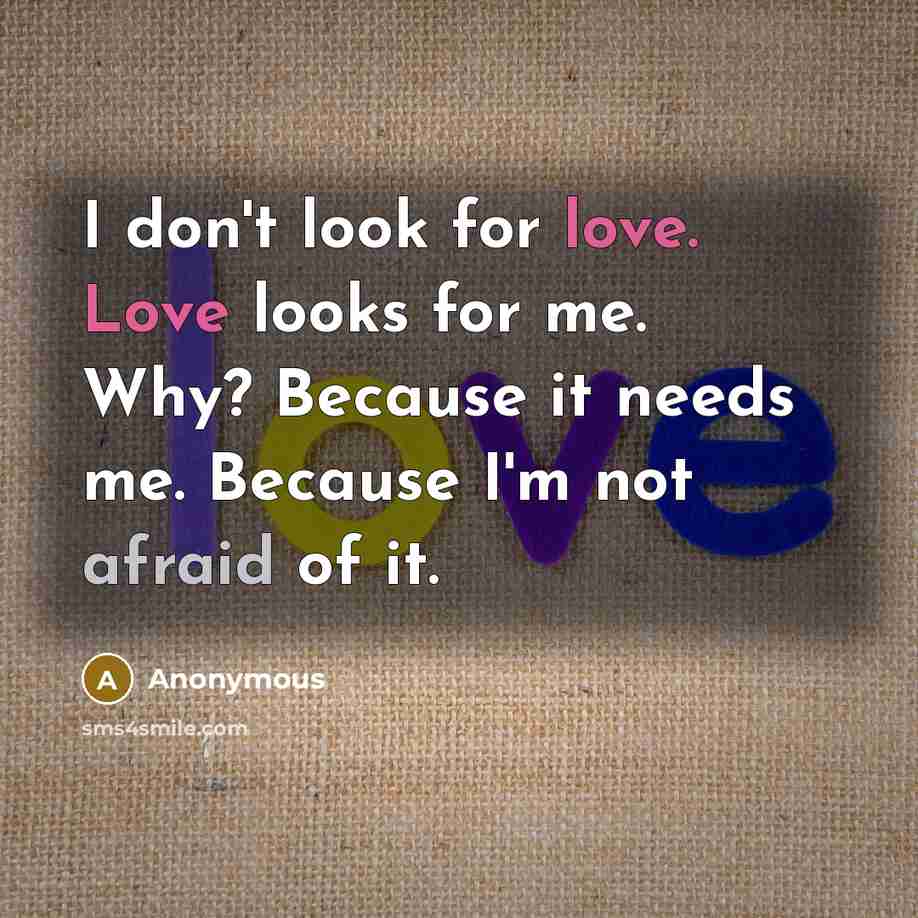 “I don't look for love. Love looks for me. Why?…” quote by Anonymous