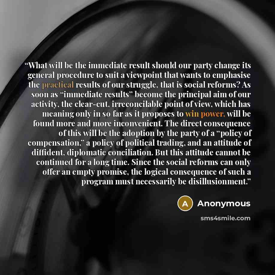 “What will be the immediate result should our party change its general procedure to suit a viewpoint that wants to emphasise the practical results of our struggle, that is social reforms? As soon as “immediate results” become the principal aim of our activity, the clear-cut, irreconcilable point of…” quote by Anonymous