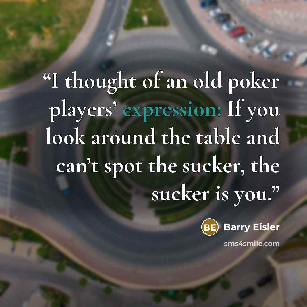 “I thought of an old poker players’ expression: If you look around the table and can’t spot the sucker, the sucker is you.” quote by Barry Eisler