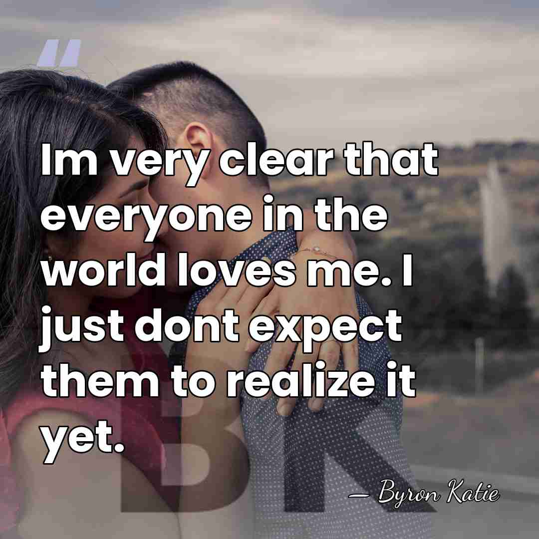 Im very clear that everyone in the world loves me. I just&hellip; - Byron Katie