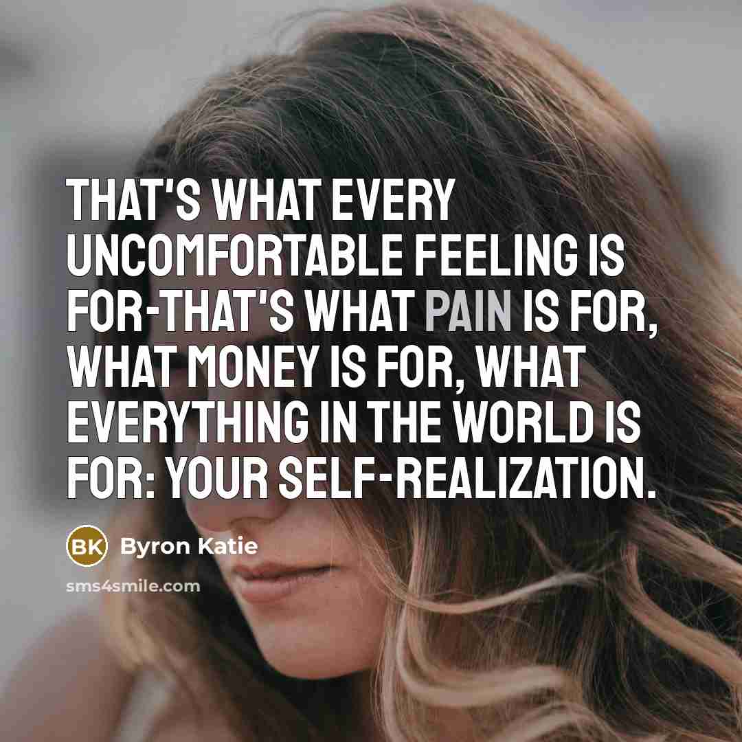 “That's what every uncomfortable feeling is for-that's what pain is for, what money is for, what everything in the world is for: your self-realization.” quote by Byron Katie