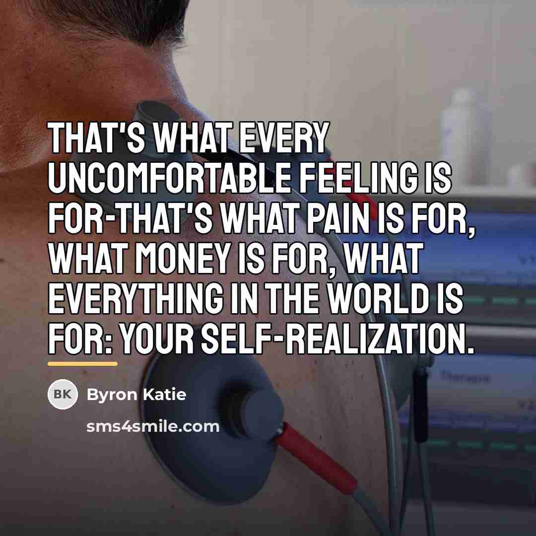 “That's what every uncomfortable feeling is for-that's what pain is…” quote by Byron Katie