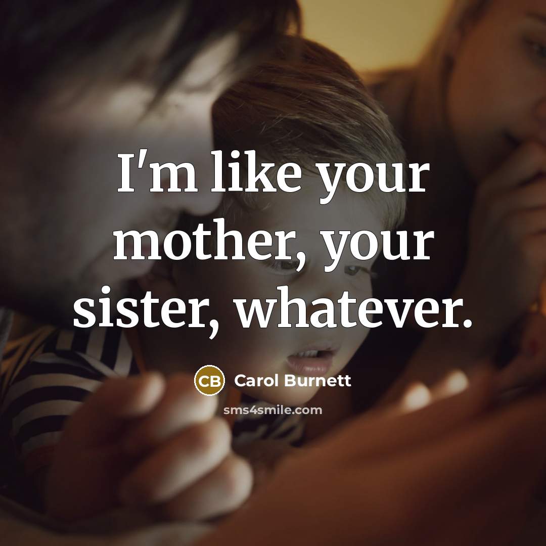 “I'm like your mother, your sister, whatever.…” quote by Carol Burnett