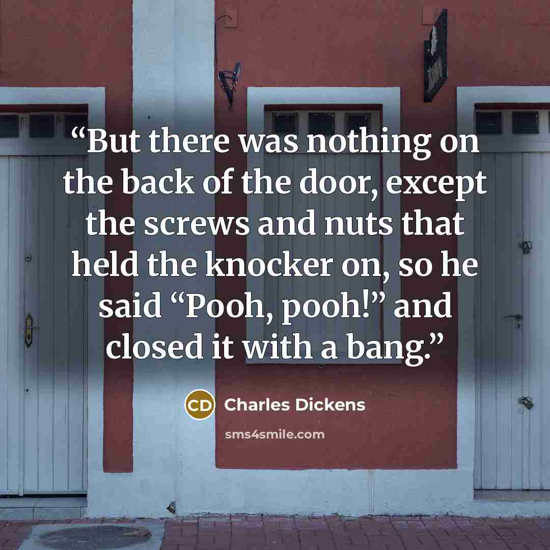 “But there was nothing on the back of the door, except the screws and nuts that held the knocker on, so he said “Pooh, pooh!” and closed it with a bang.” quote by Charles Dickens