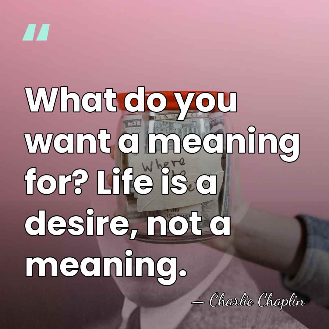 What do you want a meaning for? Life is a desire, not&hellip; - Charlie Chaplin