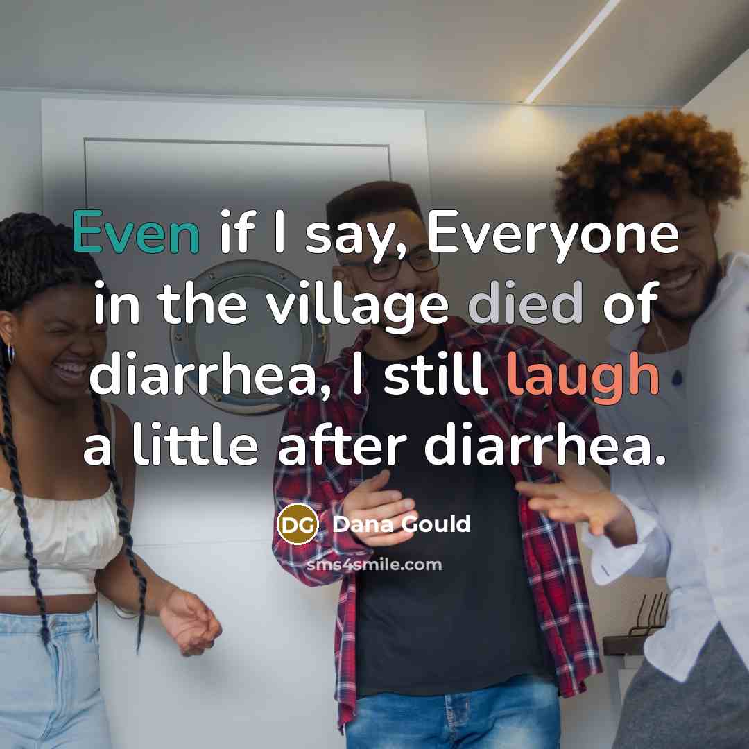 “Even if I say, Everyone in the village died of diarrhea, I still laugh a little after diarrhea.” quote by Dana Gould