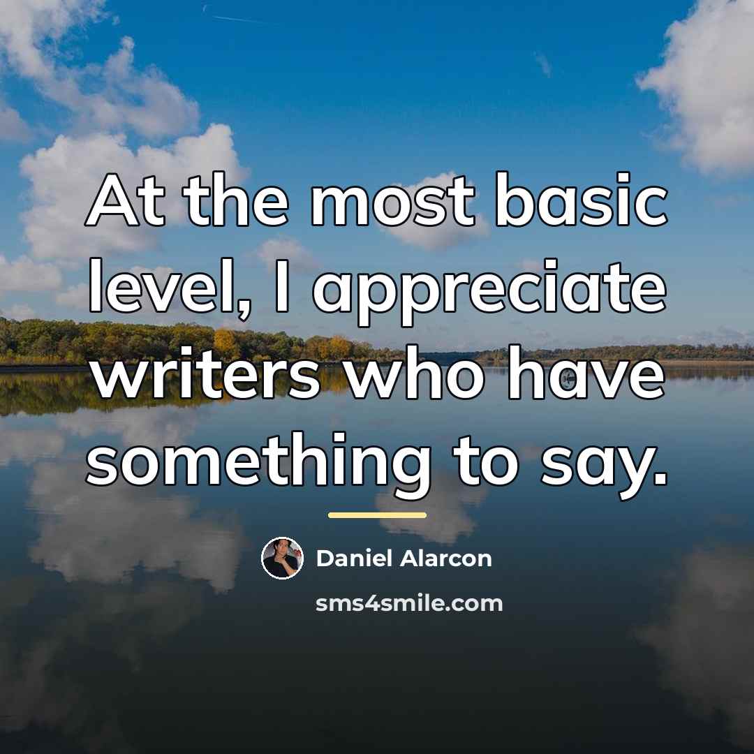 “At the most basic level, I appreciate writers who have…” quote by Daniel Alarcon