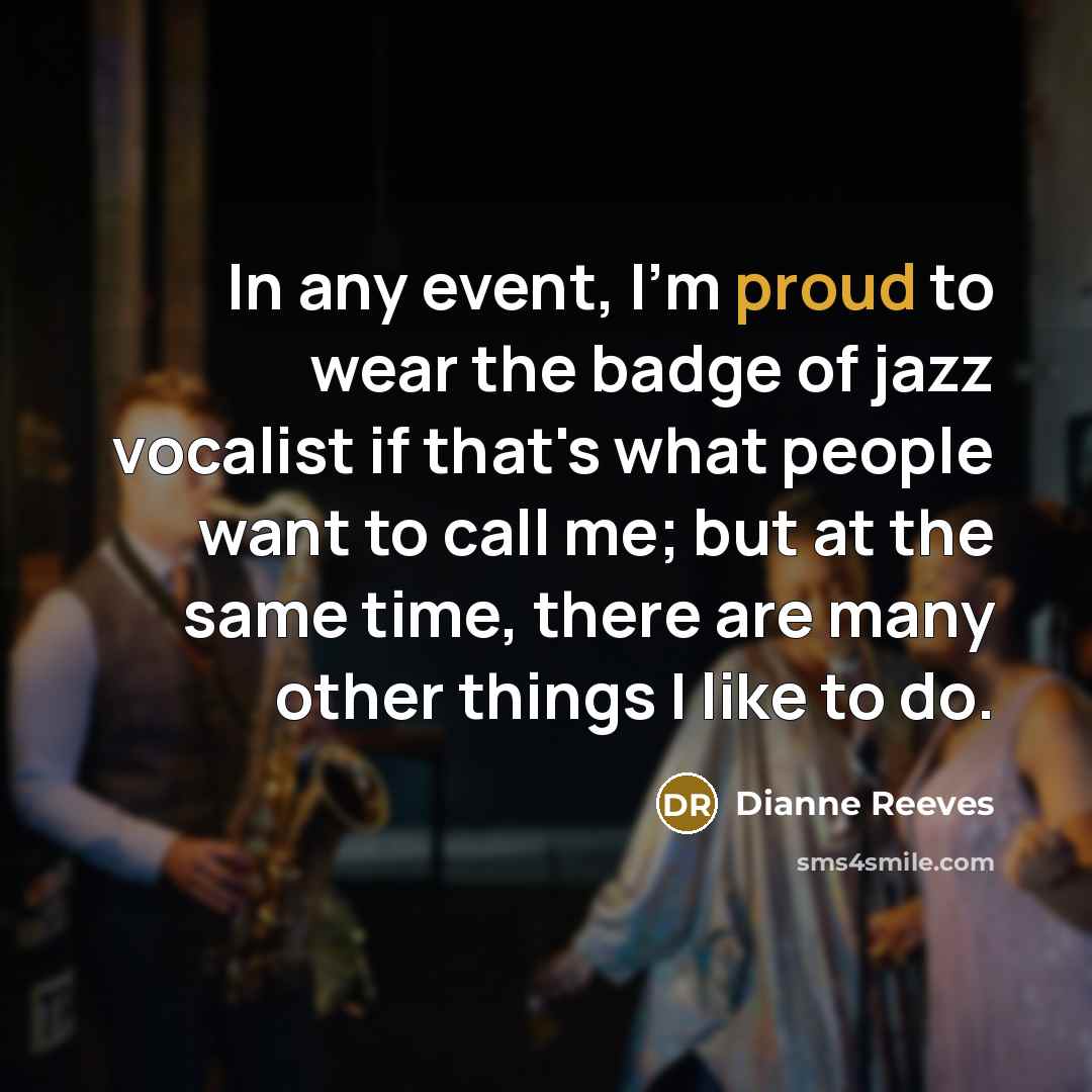 “In any event, I'm proud to wear the badge of jazz vocalist if that's what people want to call me; but at the same time, there are many other things I like to do.” quote by Dianne Reeves