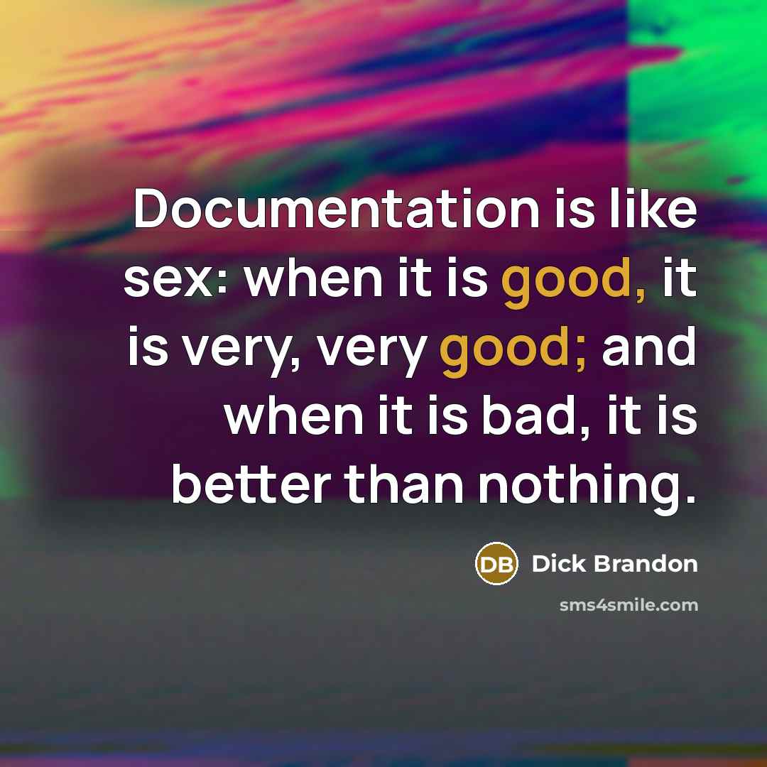 “Documentation is like sex: when it is good, it is very, very good; and when it is bad, it is better than nothing.” quote by Dick Brandon