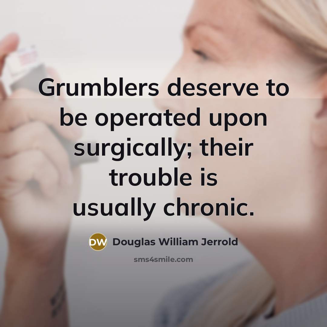 “Grumblers deserve to be operated upon surgically; their trouble is…” quote by Douglas William Jerrold