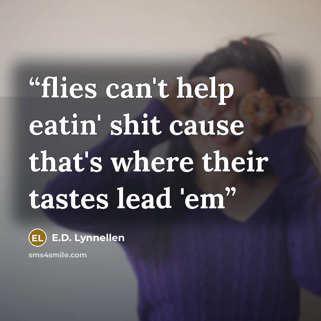 “flies can't help eatin' shit cause that's where their tastes lead 'em” quote by E.D. Lynnellen