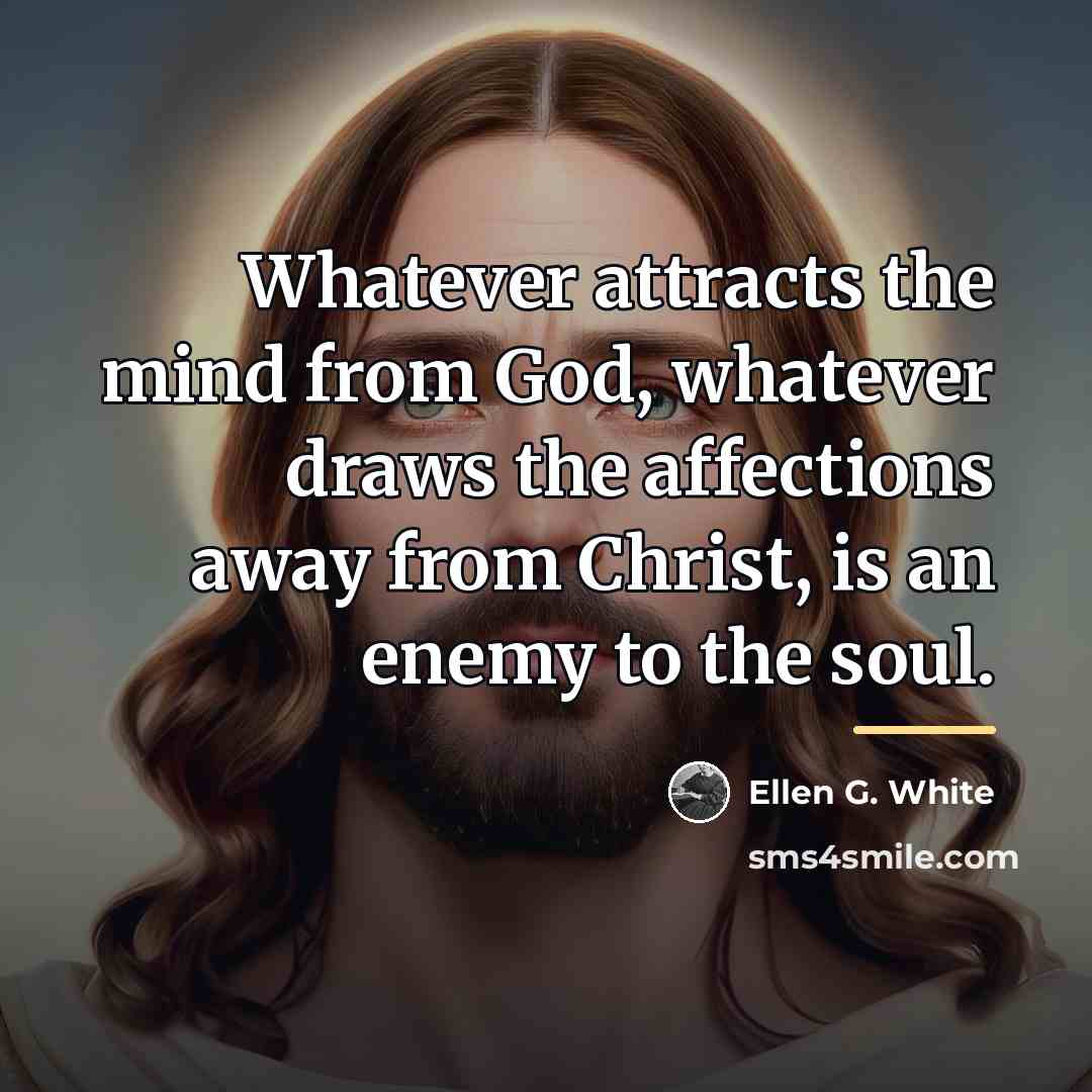 “Whatever attracts the mind from God, whatever draws the affections…” quote by Ellen G. White
