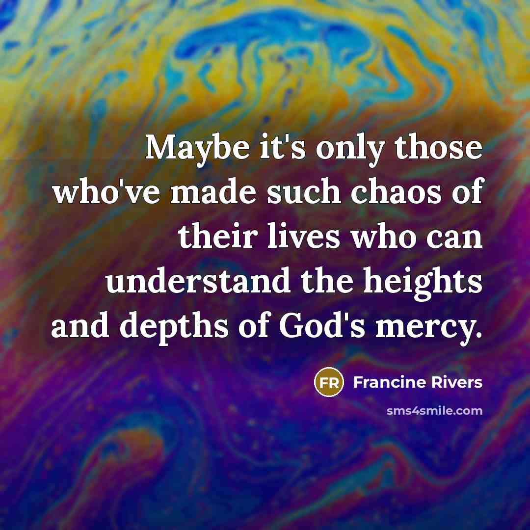 “Maybe it's only those who've made such chaos of their…” quote by Francine Rivers