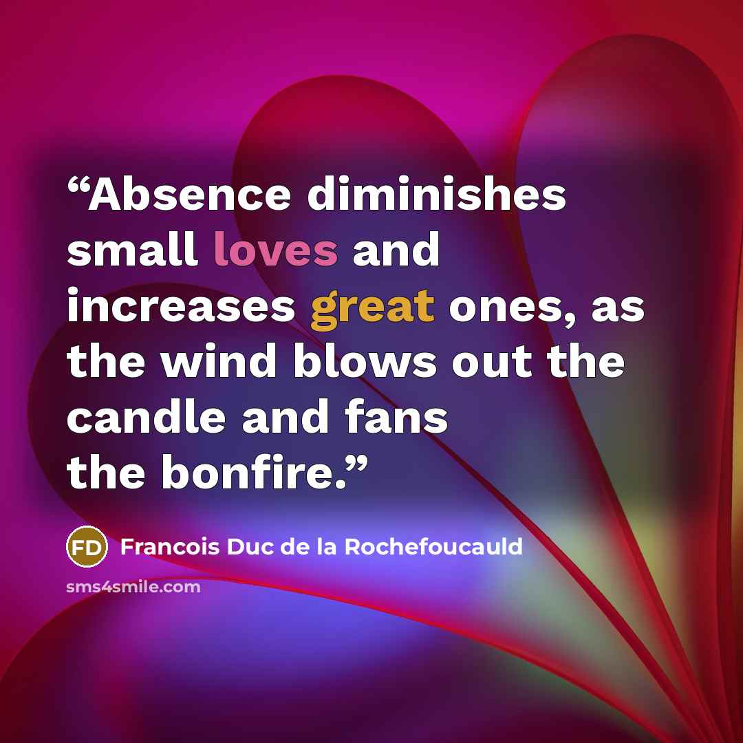 “Absence diminishes small loves and increases great ones, as the wind blows out the candle and fans the bonfire.” quote by Francois Duc de la Rochefoucauld