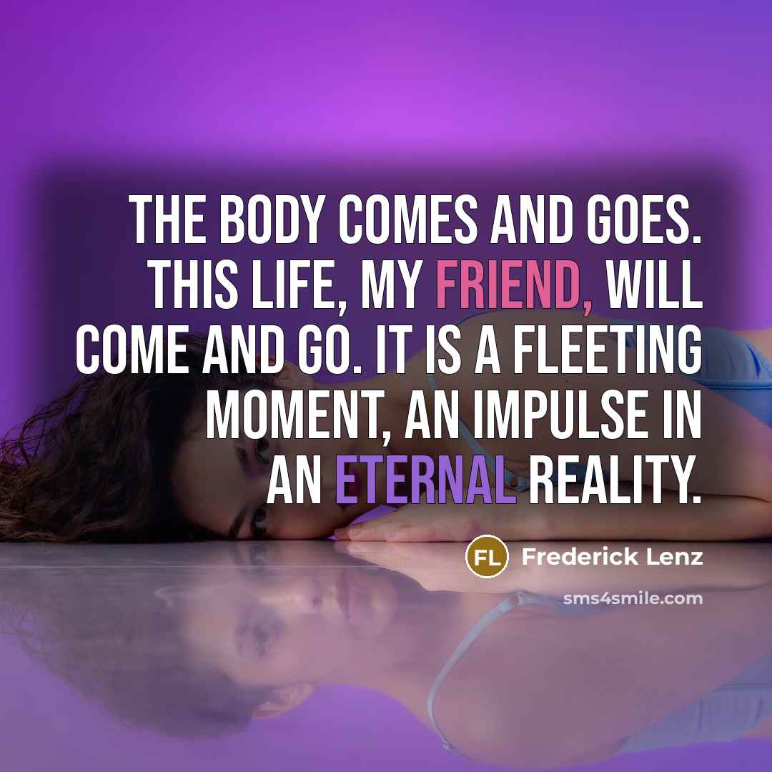 “The body comes and goes. This life, my friend, will…” quote by Frederick Lenz