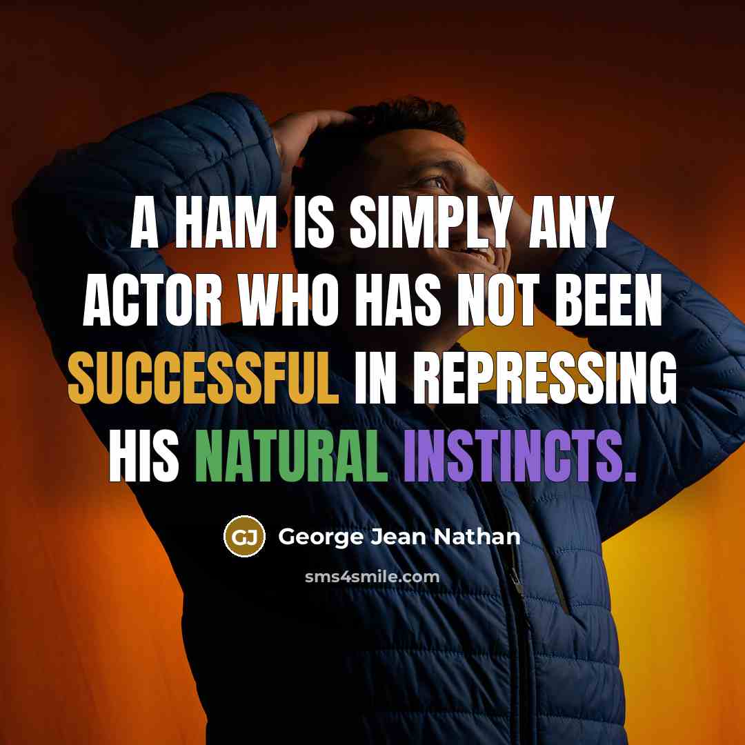 “A ham is simply any actor who has not been successful in repressing his natural instincts.” quote by George Jean Nathan