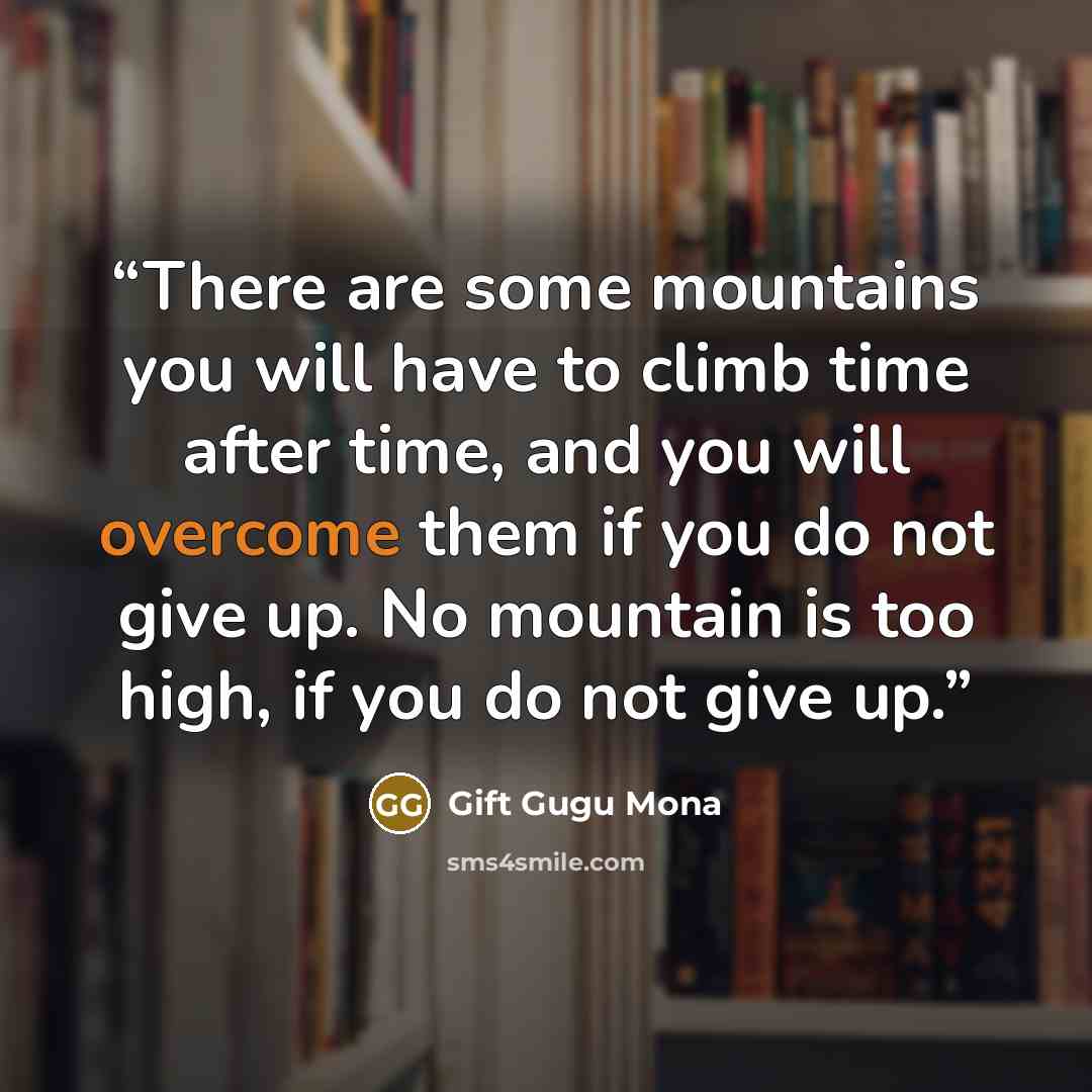 “There are some mountains you will have to climb time after time, and you will overcome them if you do not give up. No mountain is too high, if you do not give up.” quote by Gift Gugu Mona