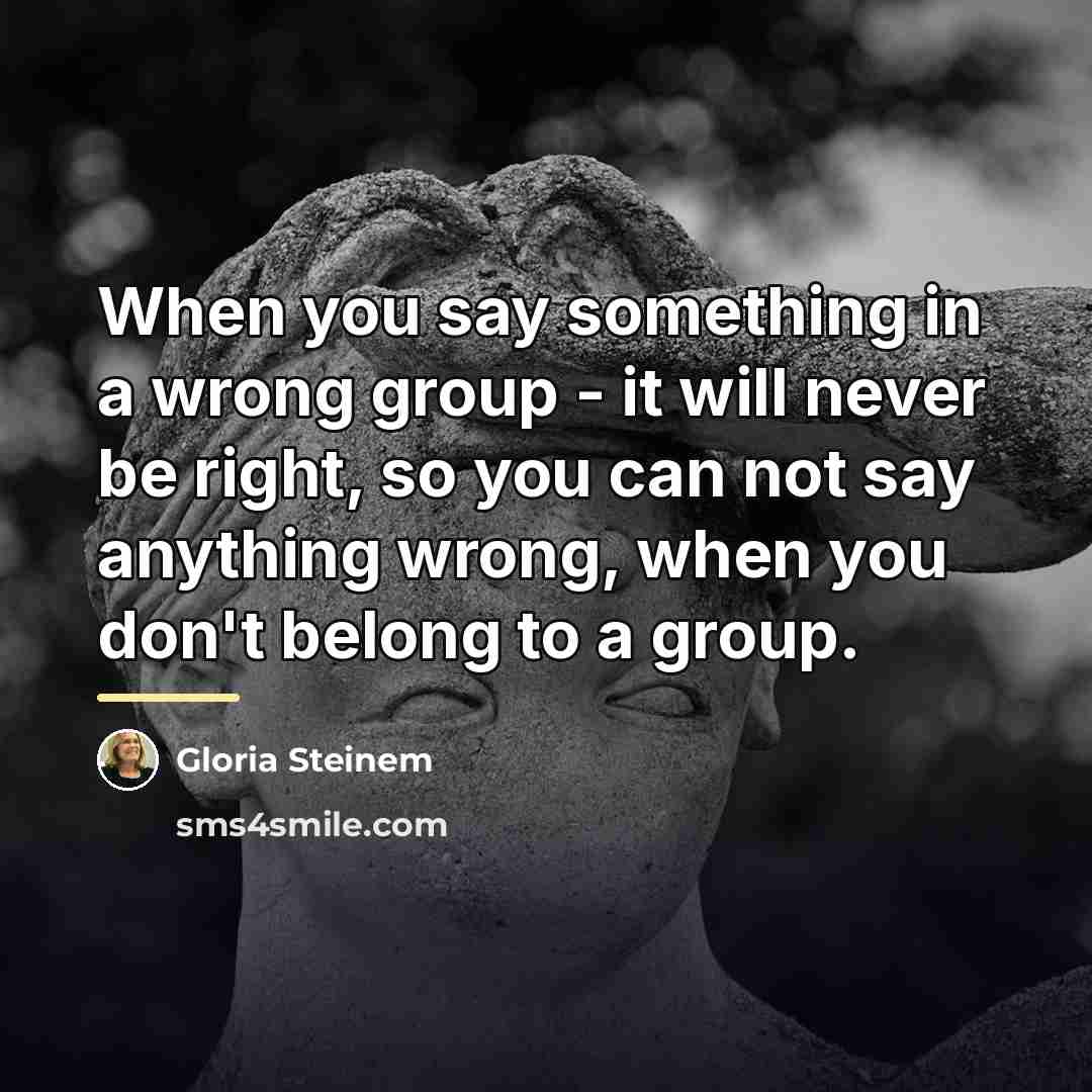“When you say something in a wrong group - it…” quote by Gloria Steinem