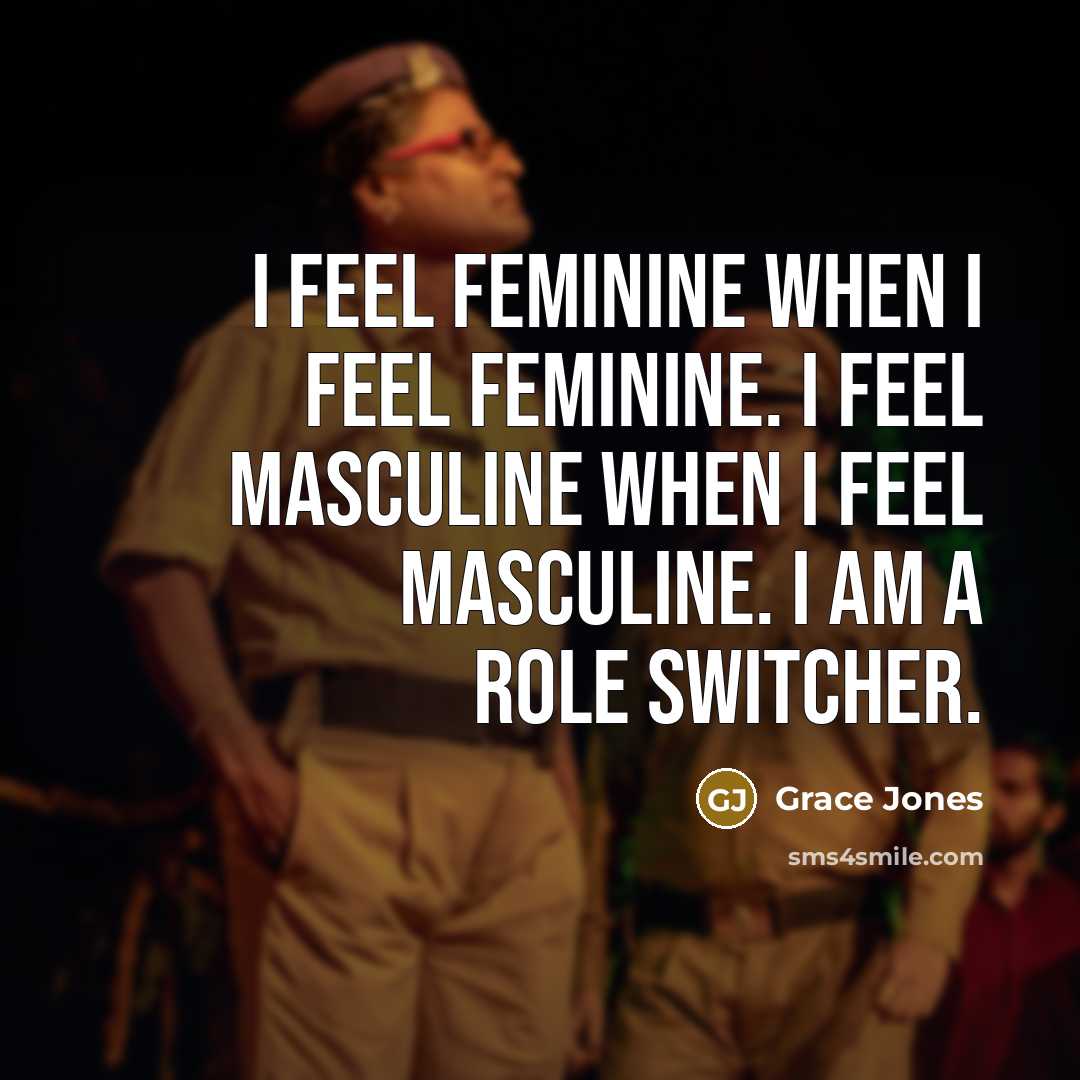 “I feel feminine when I feel feminine. I feel masculine…” quote by Grace Jones