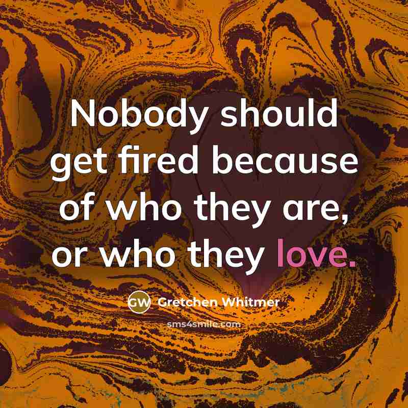 “Nobody should get fired because of who they are, or…” quote by Gretchen Whitmer