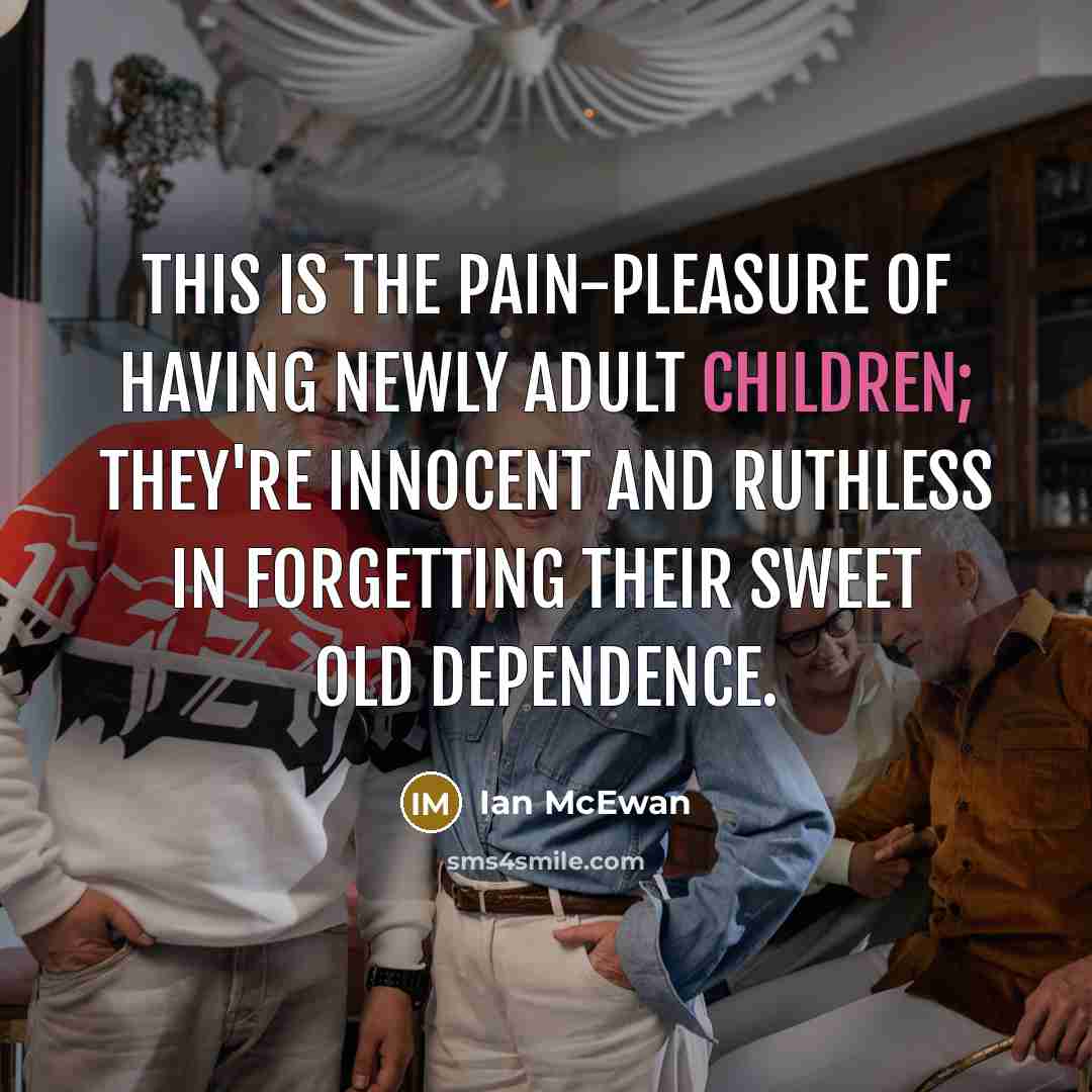 “This is the pain-pleasure of having newly adult children; they're innocent and ruthless in forgetting their sweet old dependence.” quote by Ian Mcewan