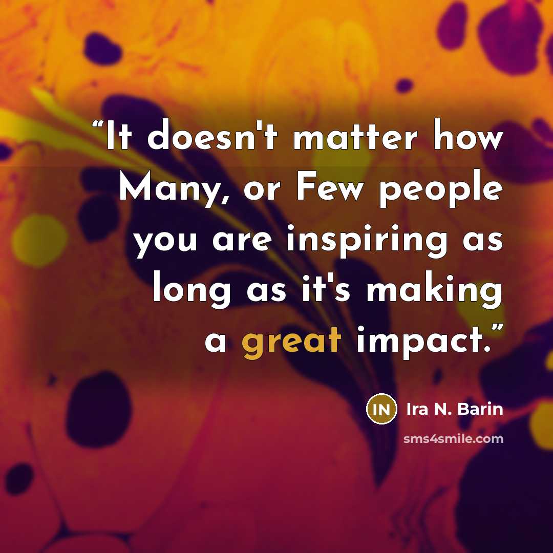“It doesn't matter how Many, or Few people you are inspiring as long as it's making a great impact.” quote by Ira N. Barin