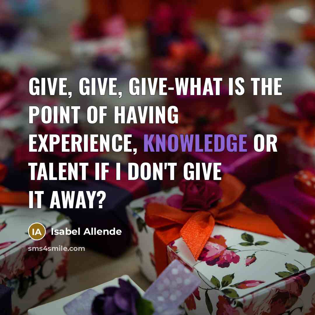 “Give, give, give-what is the point of having experience, knowledge…” quote by Isabel Allende