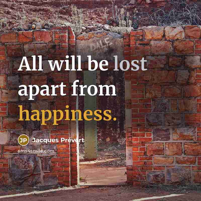 “All will be lost apart from happiness.” quote by Jacques Prevert