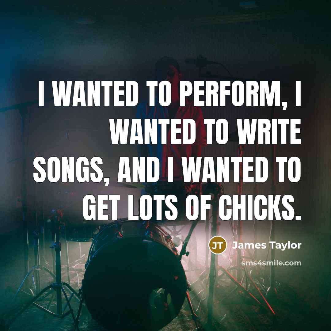“I wanted to perform, I wanted to write songs, and…” quote by James Taylor