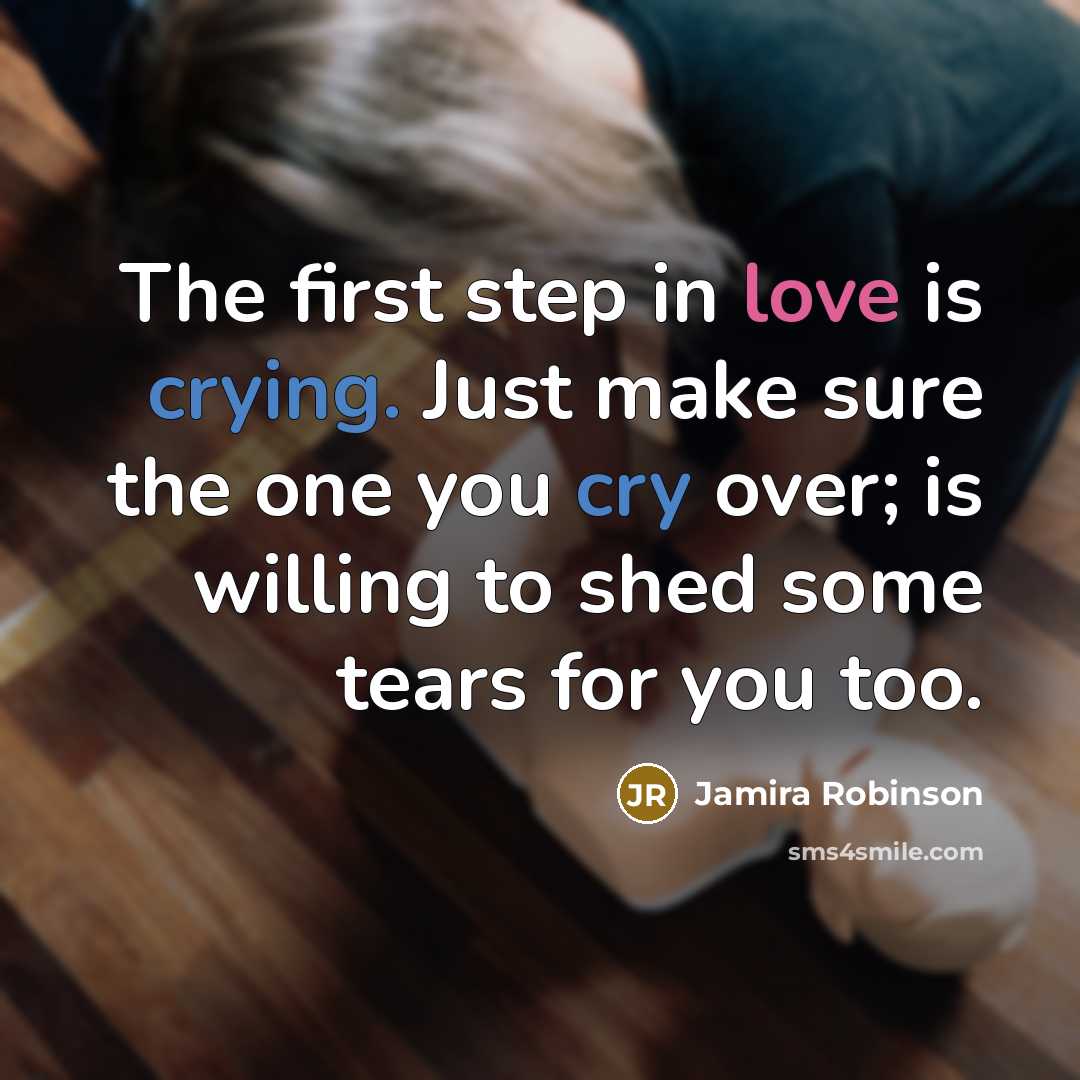 “The first step in love is crying. Just make sure the one you cry over; is willing to shed some tears for you too.” quote by Jamira Robinson