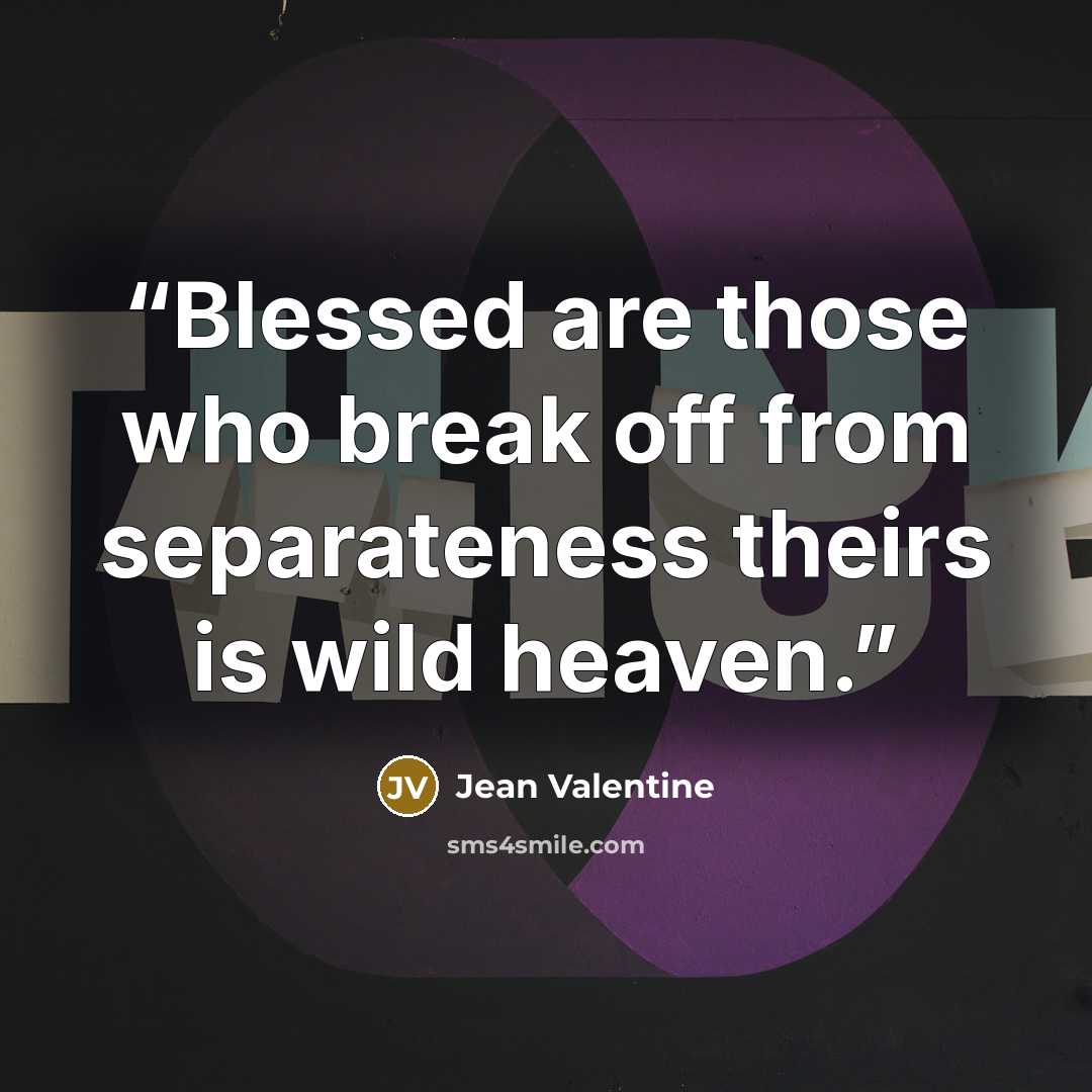 “Blessed are those who break off from separateness theirs is wild heaven.” quote by Jean Valentine