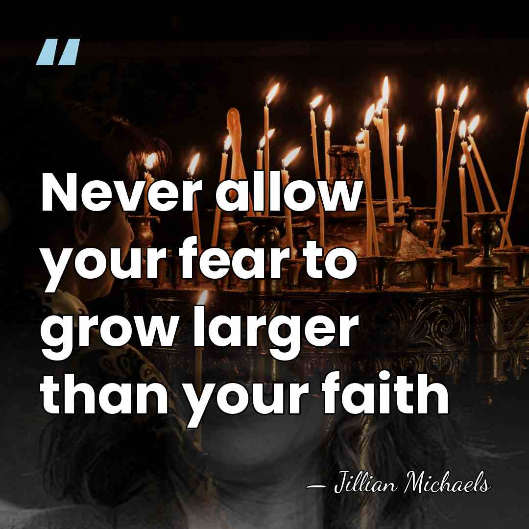 Never allow your fear to grow larger than your faith - Jillian Michaels