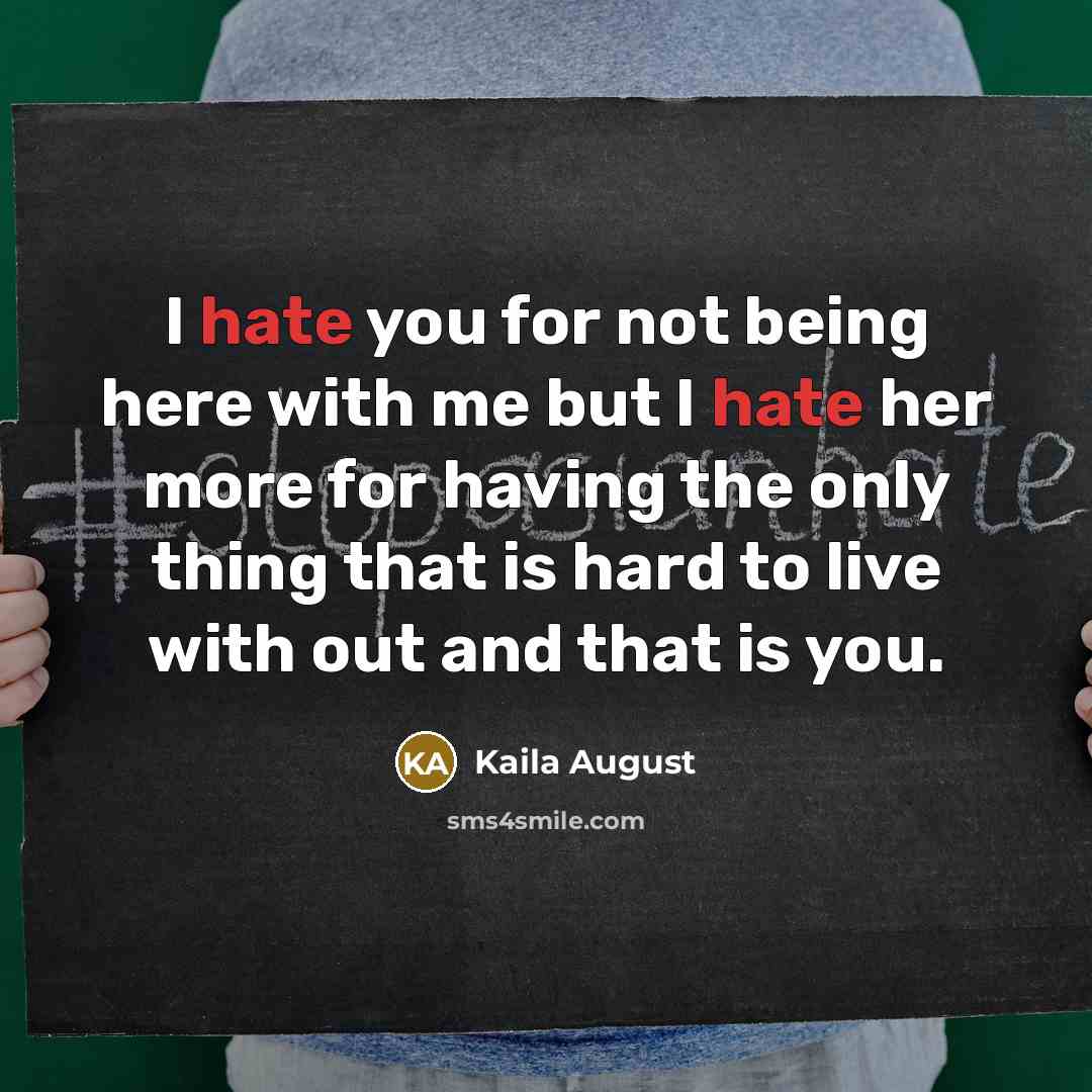 “I hate you for not being here with me but I hate her more for having the only thing that is hard to live with out and that is you.” quote by Kaila August