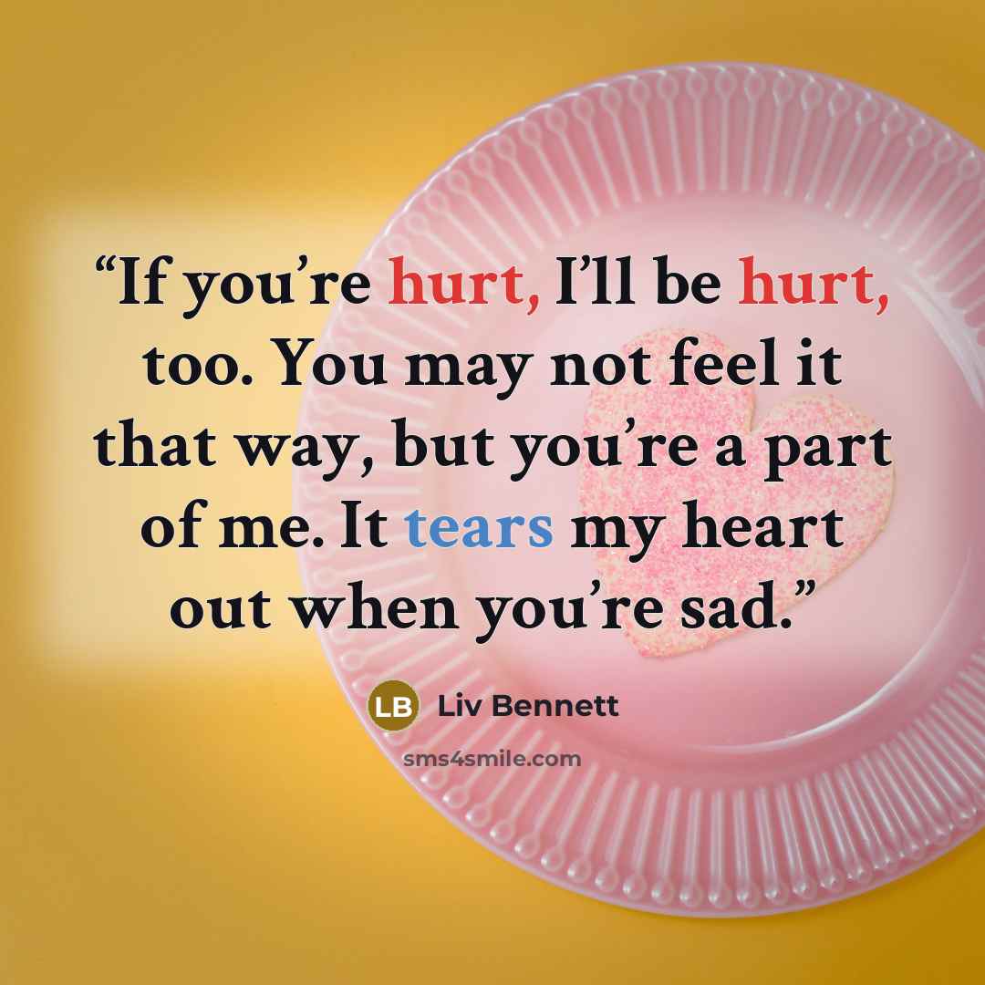 “If you’re hurt, I’ll be hurt, too. You may not feel it that way, but you’re a part of me. It tears my heart out when you’re sad.” quote by Liv Bennett