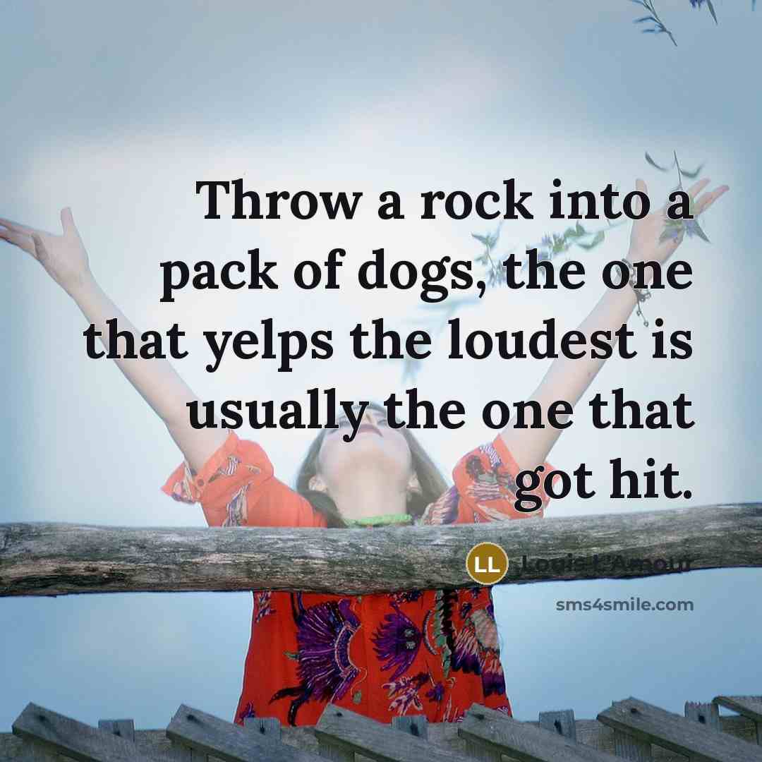 “Throw a rock into a pack of dogs, the one that yelps the loudest is usually the one that got hit.” quote by Louis L'Amour