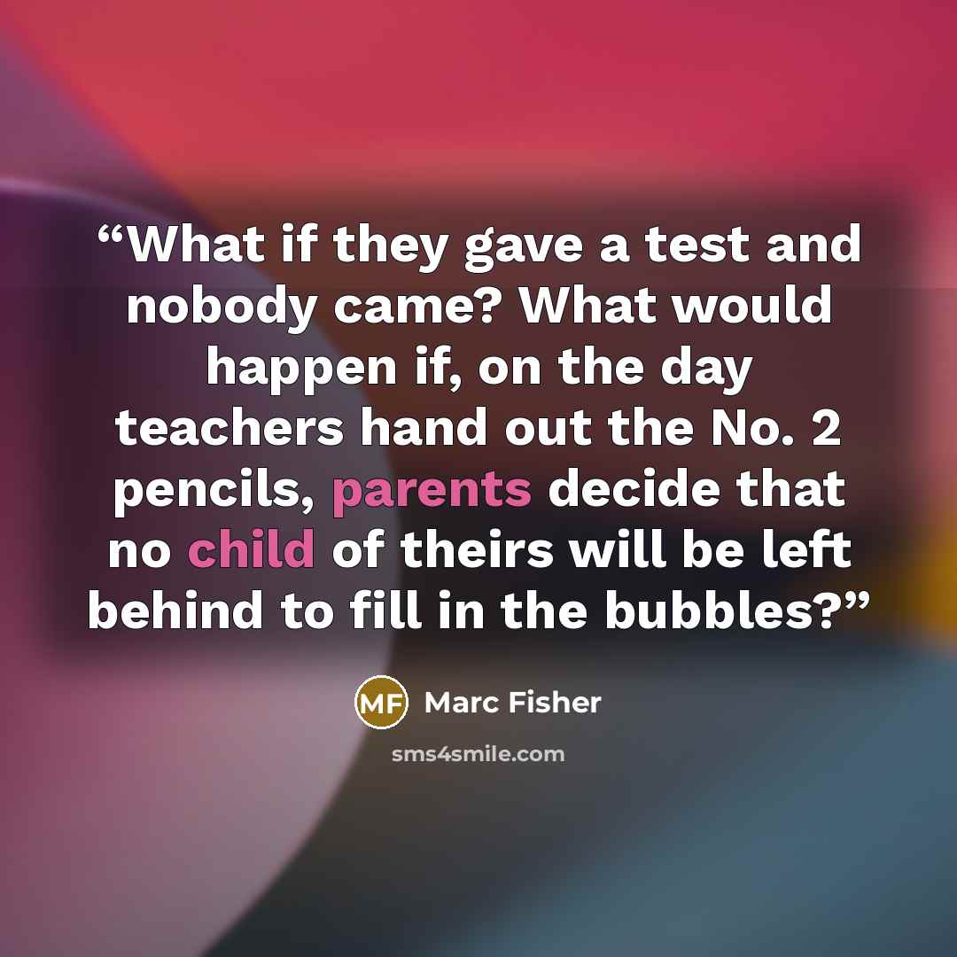 “What if they gave a test and nobody came? What would happen if, on the day teachers hand out the No. 2 pencils, parents decide that no child of theirs will be left behind to fill in the bubbles?” quote by Marc Fisher