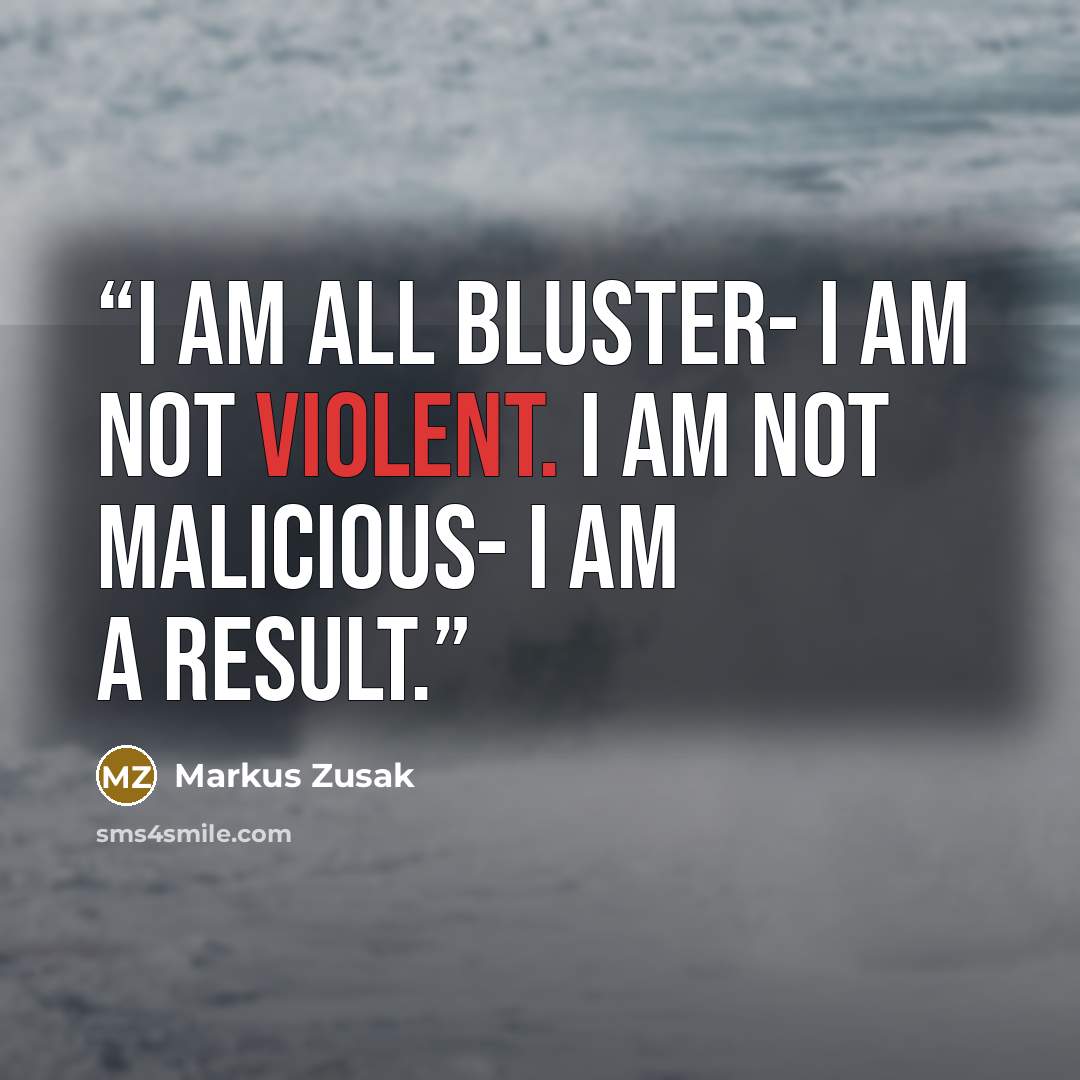 “I am all bluster- I am not violent. I am not malicious- I am a result.” quote by Markus Zusak