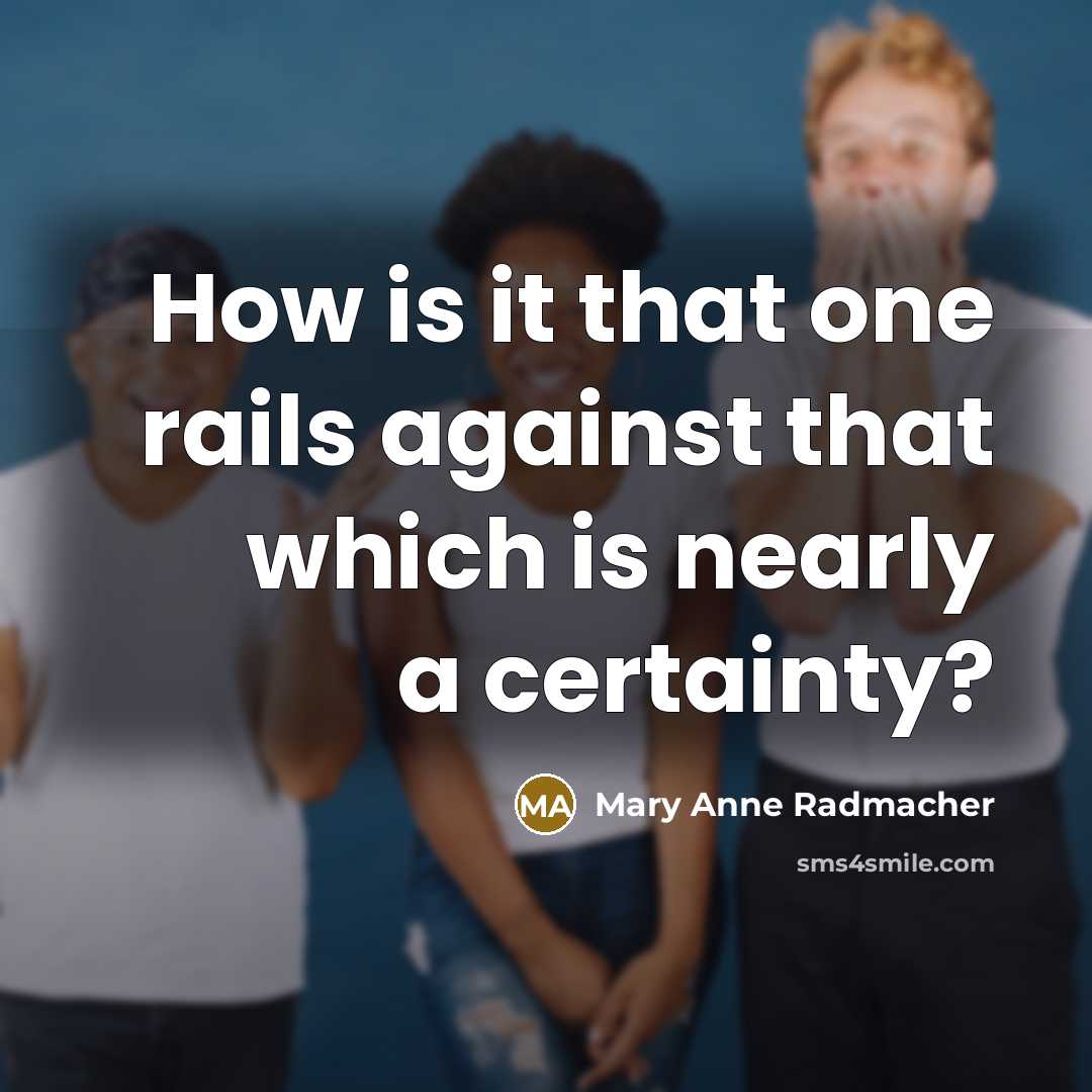 “How is it that one rails against that which is…” quote by Mary Anne Radmacher